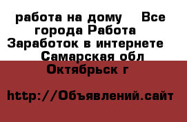 работа на дому  - Все города Работа » Заработок в интернете   . Самарская обл.,Октябрьск г.